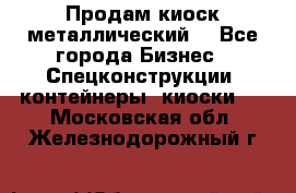 Продам киоск металлический  - Все города Бизнес » Спецконструкции, контейнеры, киоски   . Московская обл.,Железнодорожный г.